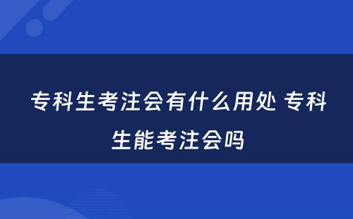 专科生考注会有什么用处 专科生能考注会吗