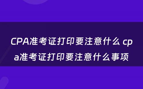 CPA准考证打印要注意什么 cpa准考证打印要注意什么事项