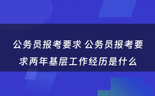 公务员报考要求 公务员报考要求两年基层工作经历是什么