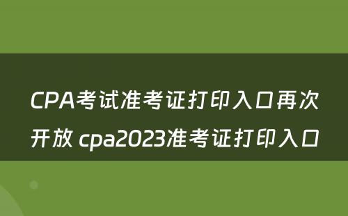 CPA考试准考证打印入口再次开放 cpa2023准考证打印入口