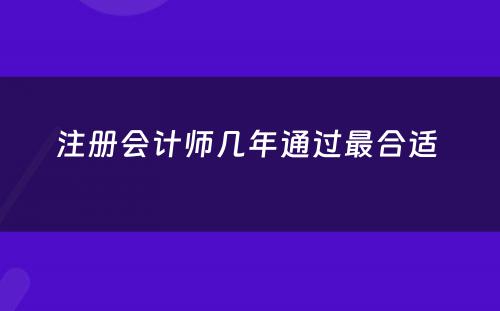 注册会计师几年通过最合适 