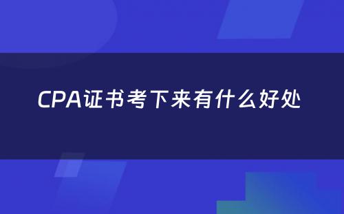 CPA证书考下来有什么好处 