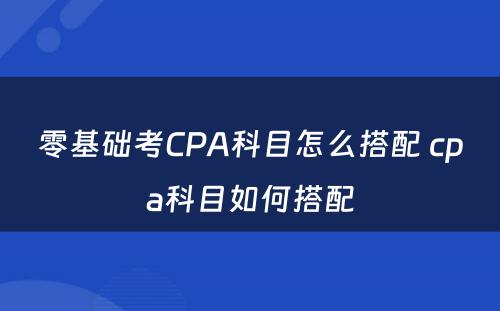 零基础考CPA科目怎么搭配 cpa科目如何搭配