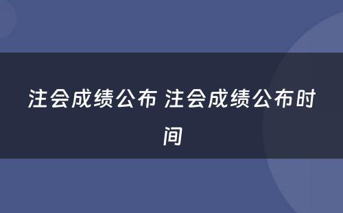 注会成绩公布 注会成绩公布时间