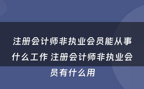 注册会计师非执业会员能从事什么工作 注册会计师非执业会员有什么用