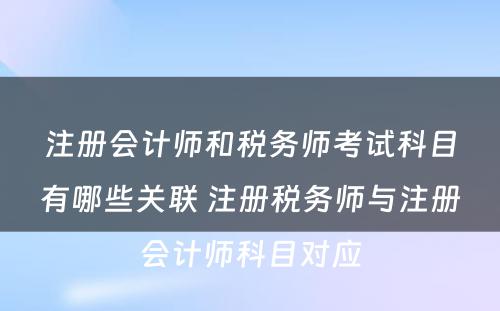 注册会计师和税务师考试科目有哪些关联 注册税务师与注册会计师科目对应