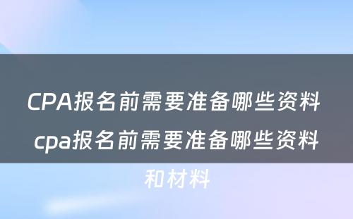 CPA报名前需要准备哪些资料 cpa报名前需要准备哪些资料和材料