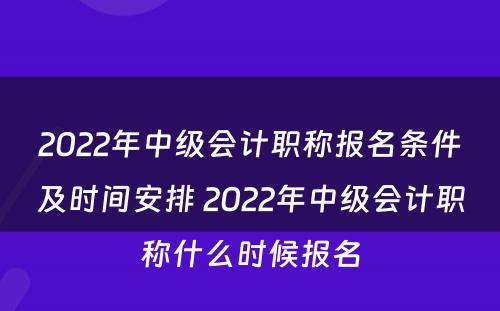 2022年中级会计职称报名条件及时间安排 2022年中级会计职称什么时候报名