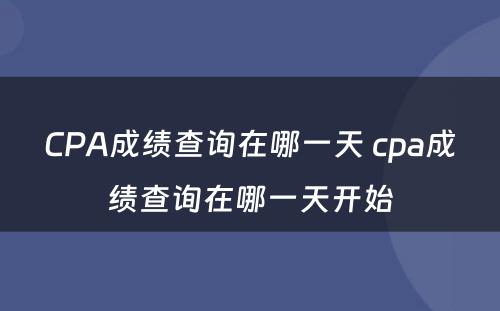 CPA成绩查询在哪一天 cpa成绩查询在哪一天开始