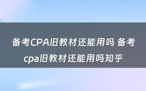 备考CPA旧教材还能用吗 备考cpa旧教材还能用吗知乎