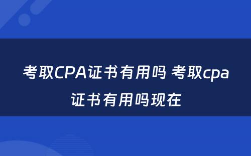 考取CPA证书有用吗 考取cpa证书有用吗现在