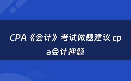 CPA《会计》考试做题建议 cpa会计押题