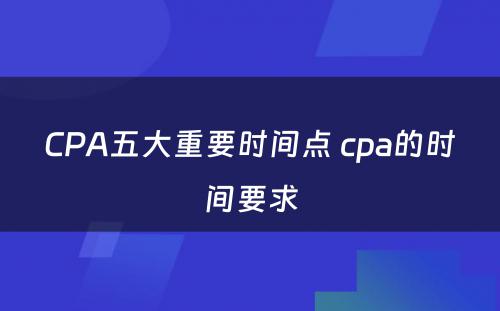 CPA五大重要时间点 cpa的时间要求