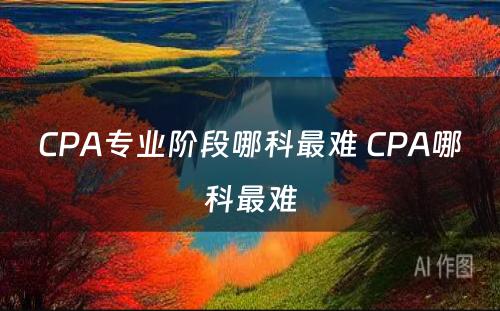 CPA专业阶段哪科最难 CPA哪科最难