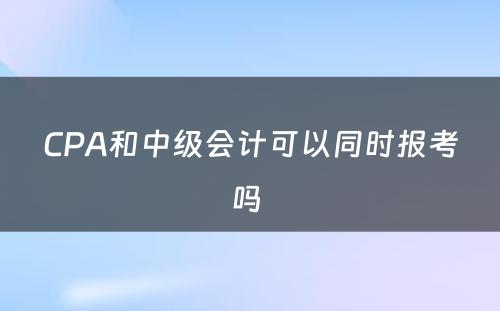 CPA和中级会计可以同时报考吗 