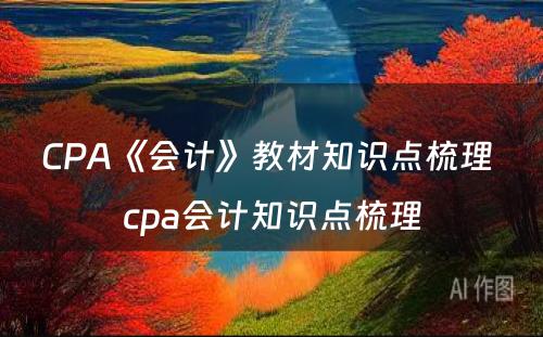 CPA《会计》教材知识点梳理 cpa会计知识点梳理