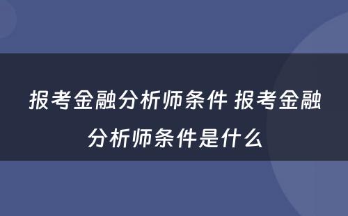 报考金融分析师条件 报考金融分析师条件是什么