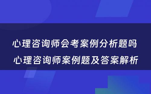 心理咨询师会考案例分析题吗 心理咨询师案例题及答案解析