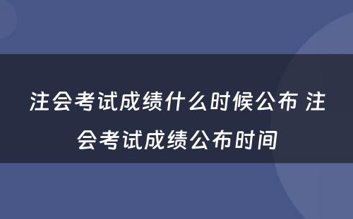 注会考试成绩什么时候公布 注会考试成绩公布时间