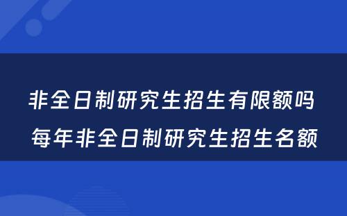 非全日制研究生招生有限额吗 每年非全日制研究生招生名额