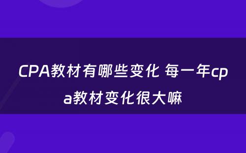 CPA教材有哪些变化 每一年cpa教材变化很大嘛