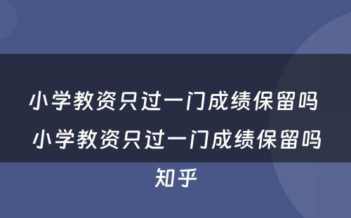 小学教资只过一门成绩保留吗 小学教资只过一门成绩保留吗知乎