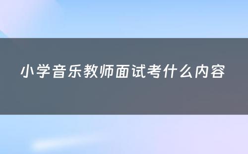 小学音乐教师面试考什么内容 