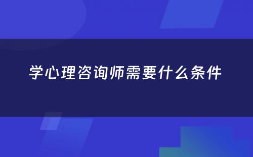 学心理咨询师需要什么条件 