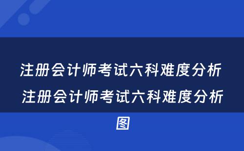 注册会计师考试六科难度分析 注册会计师考试六科难度分析图