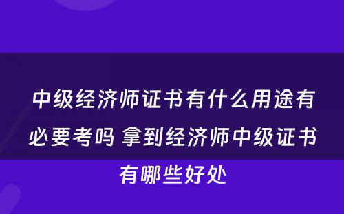 中级经济师证书有什么用途有必要考吗 拿到经济师中级证书有哪些好处