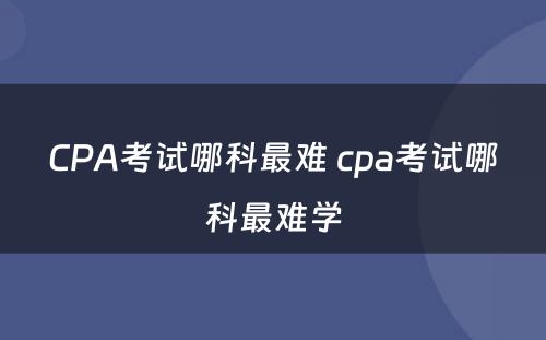 CPA考试哪科最难 cpa考试哪科最难学