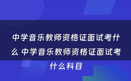 中学音乐教师资格证面试考什么 中学音乐教师资格证面试考什么科目