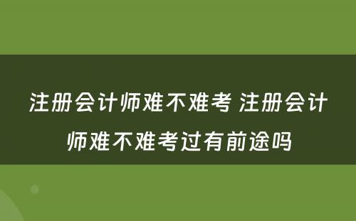 注册会计师难不难考 注册会计师难不难考过有前途吗