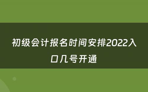 初级会计报名时间安排2022入口几号开通 