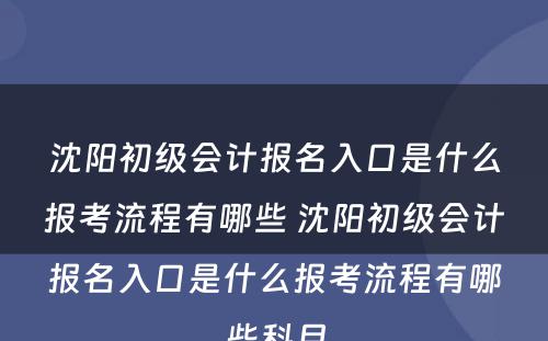 沈阳初级会计报名入口是什么报考流程有哪些 沈阳初级会计报名入口是什么报考流程有哪些科目