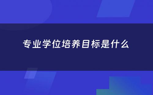 专业学位培养目标是什么 