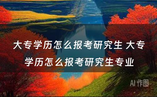 大专学历怎么报考研究生 大专学历怎么报考研究生专业