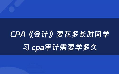 CPA《会计》要花多长时间学习 cpa审计需要学多久