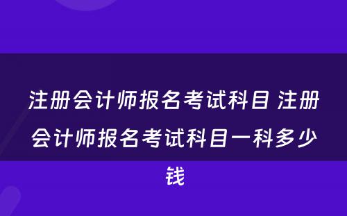 注册会计师报名考试科目 注册会计师报名考试科目一科多少钱