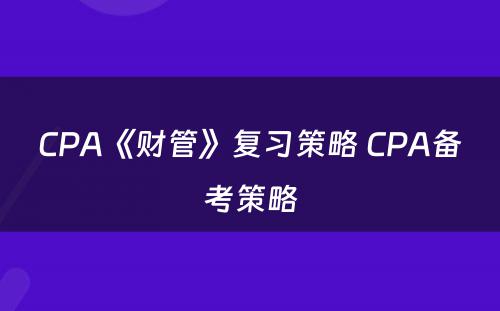 CPA《财管》复习策略 CPA备考策略