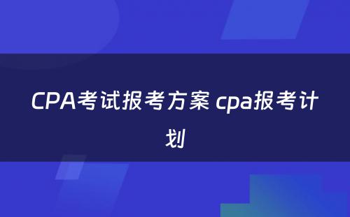 CPA考试报考方案 cpa报考计划