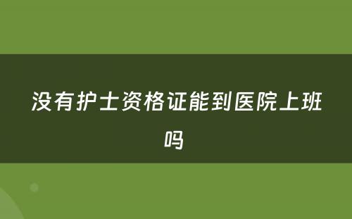 没有护士资格证能到医院上班吗 