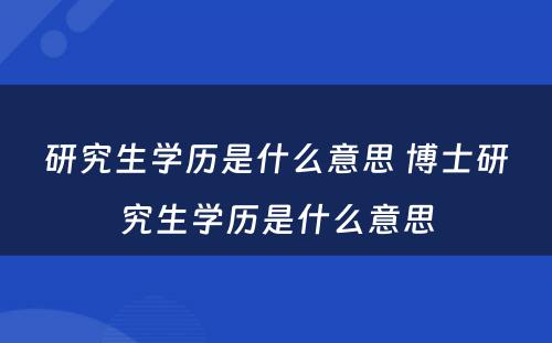 研究生学历是什么意思 博士研究生学历是什么意思