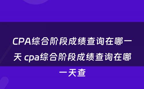 CPA综合阶段成绩查询在哪一天 cpa综合阶段成绩查询在哪一天查