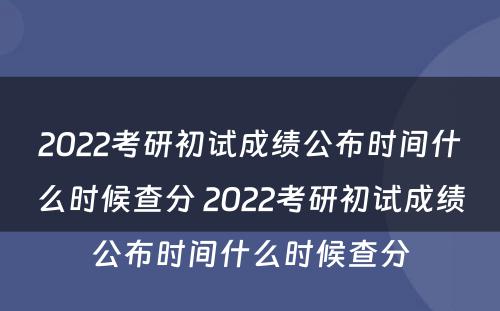 2022考研初试成绩公布时间什么时候查分 2022考研初试成绩公布时间什么时候查分