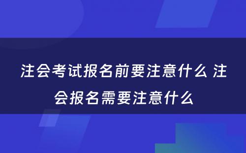 注会考试报名前要注意什么 注会报名需要注意什么