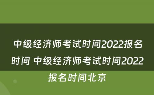 中级经济师考试时间2022报名时间 中级经济师考试时间2022报名时间北京