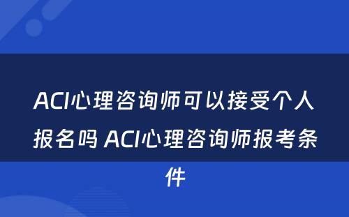 ACI心理咨询师可以接受个人报名吗 ACI心理咨询师报考条件