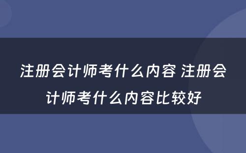 注册会计师考什么内容 注册会计师考什么内容比较好