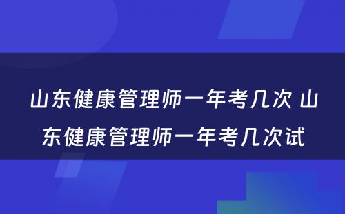 山东健康管理师一年考几次 山东健康管理师一年考几次试